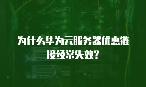 为什么华为云服务器优惠链接经常失效？