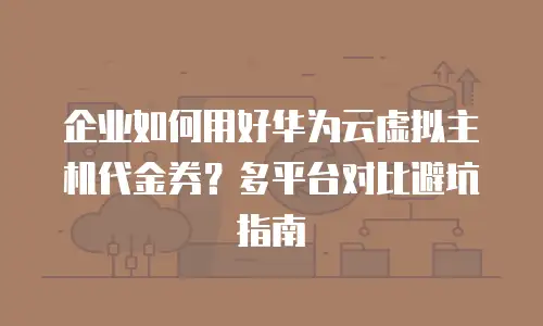 企业如何用好华为云虚拟主机代金券？多平台对比避坑指南