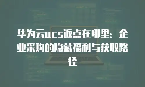 华为云ucs返点在哪里：企业采购的隐藏福利与获取路径