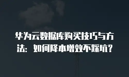 华为云数据库购买技巧与方法：如何降本增效不踩坑？