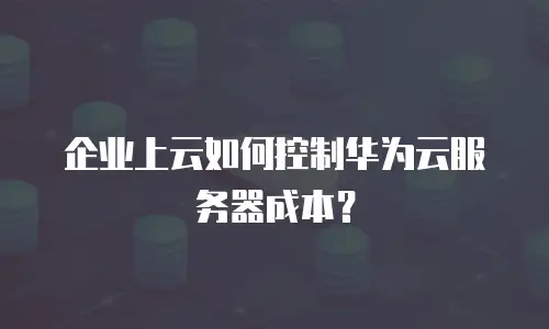 企业上云如何控制华为云服务器成本？