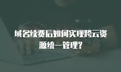 域名续费后如何实现跨云资源统一管理？
