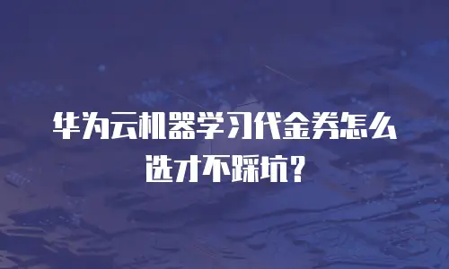 华为云机器学习代金券怎么选才不踩坑？