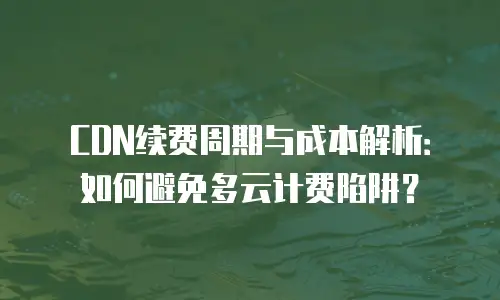 CDN续费周期与成本解析：如何避免多云计费陷阱？