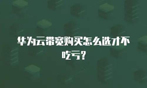 华为云带宽购买怎么选才不吃亏？