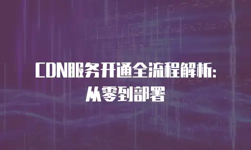 CDN服务开通全流程解析：从零到部署