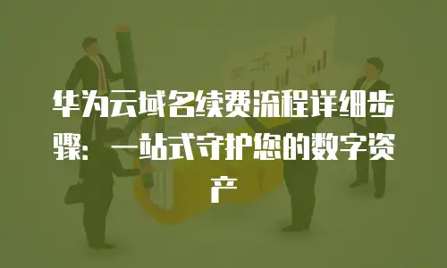 华为云域名续费流程详细步骤：一站式守护您的数字资产