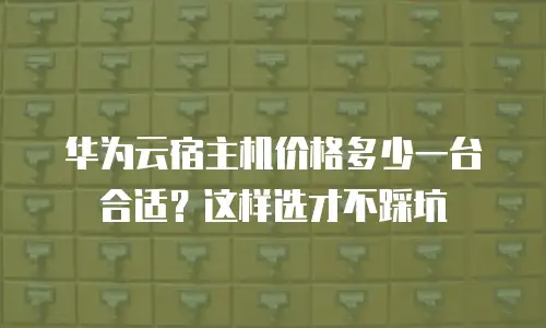华为云宿主机价格多少一台合适？这样选才不踩坑