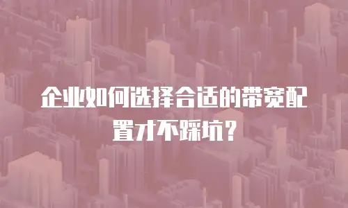 企业如何选择合适的带宽配置才不踩坑？