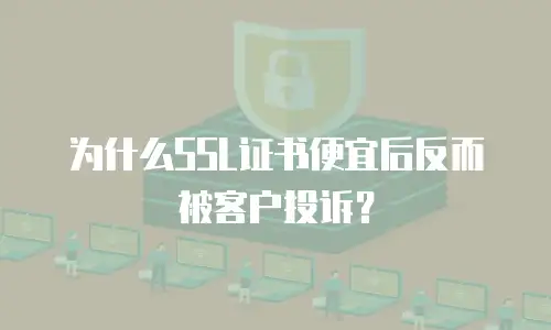 为什么SSL证书便宜后反而被客户投诉？