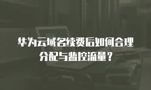 华为云域名续费后如何合理分配与监控流量？