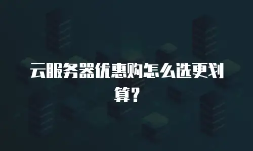 云服务器优惠购怎么选更划算？
