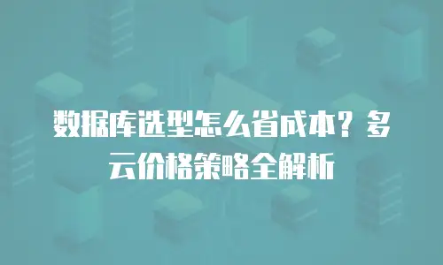 数据库选型怎么省成本？多云价格策略全解析