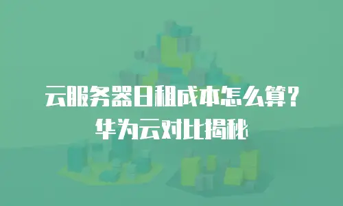 云服务器日租成本怎么算？华为云对比揭秘