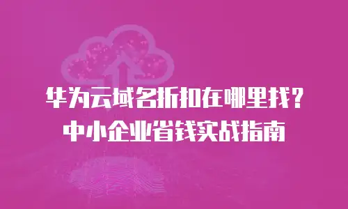 华为云域名折扣在哪里找？中小企业省钱实战指南