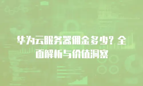华为云服务器佣金多少？全面解析与价值洞察