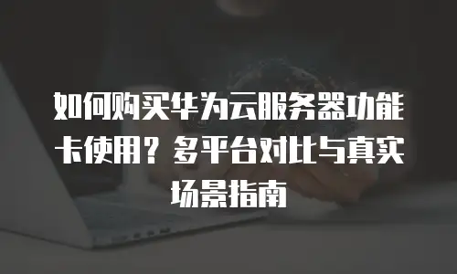 如何购买华为云服务器功能卡使用？多平台对比与真实场景指南