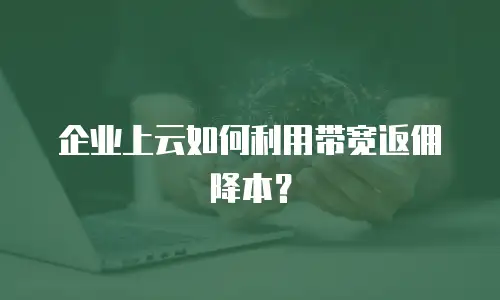企业上云如何利用带宽返佣降本？