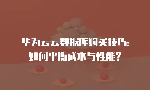 华为云云数据库购买技巧：如何平衡成本与性能？