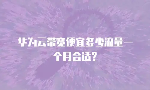 华为云带宽便宜多少流量一个月合适？