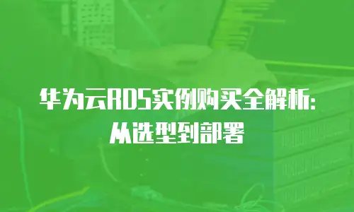华为云RDS实例购买全解析：从选型到部署