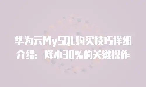 华为云MySQL购买技巧详细介绍：降本30%的关键操作