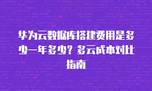 华为云数据库搭建费用是多少一年多少？多云成本对比指南