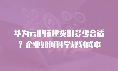 华为云IP搭建费用多少合适？企业如何科学规划成本