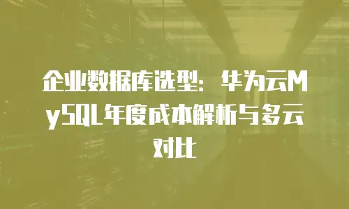 企业数据库选型：华为云MySQL年度成本解析与多云对比