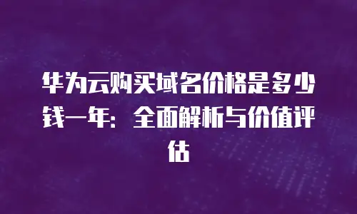华为云购买域名价格是多少钱一年：全面解析与价值评估