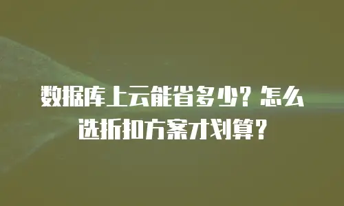 数据库上云能省多少？怎么选折扣方案才划算？