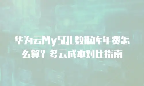 华为云MySQL数据库年费怎么算？多云成本对比指南