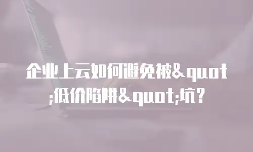 企业上云如何避免被"低价陷阱"坑？