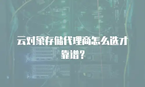 云对象存储代理商怎么选才靠谱？