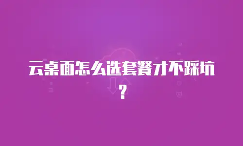 云桌面怎么选套餐才不踩坑？
