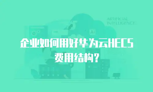 企业如何用好华为云HECS费用结构？