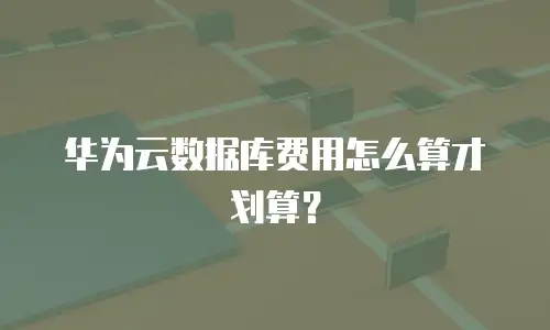 华为云数据库费用怎么算才划算？