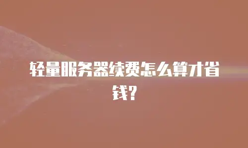 轻量服务器续费怎么算才省钱？