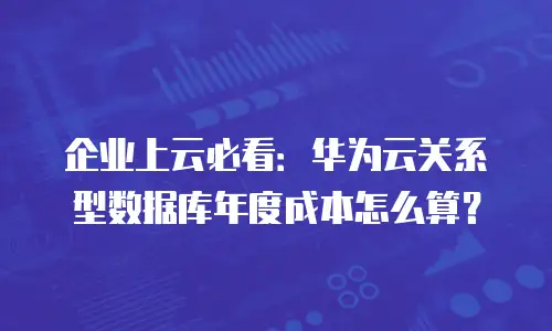 企业上云必看：华为云关系型数据库年度成本怎么算？