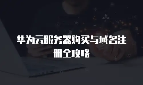 华为云服务器购买与域名注册全攻略