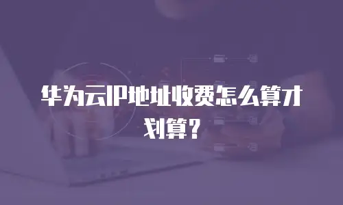 华为云IP地址收费怎么算才划算？