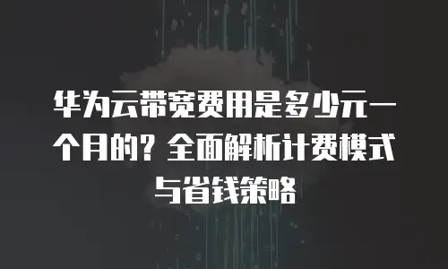 华为云带宽费用是多少元一个月的？全面解析计费模式与省钱策略