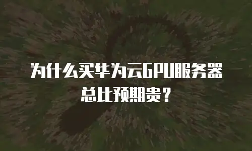 为什么买华为云GPU服务器总比预期贵？