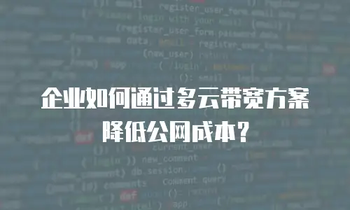 企业如何通过多云带宽方案降低公网成本？