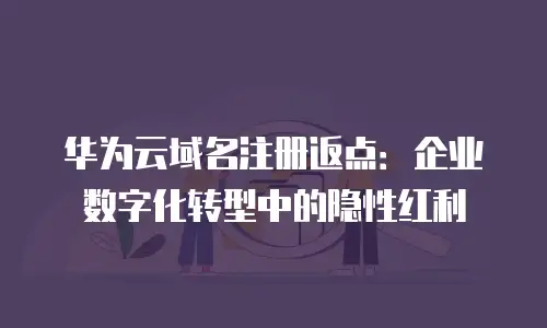 华为云域名注册返点：企业数字化转型中的隐性红利