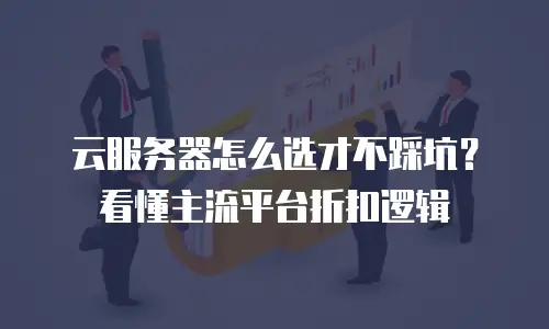 云服务器怎么选才不踩坑？看懂主流平台折扣逻辑