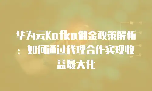 华为云Kafka佣金政策解析：如何通过代理合作实现收益最大化