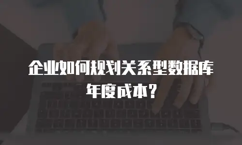 企业如何规划关系型数据库年度成本？