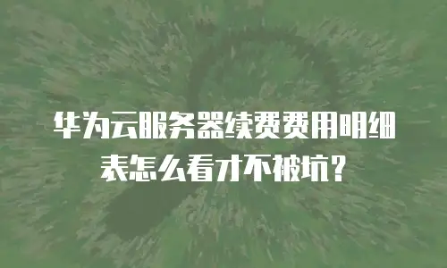 华为云服务器续费费用明细表怎么看才不被坑？