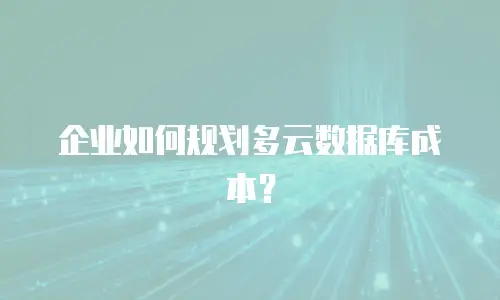 企业如何规划多云数据库成本？